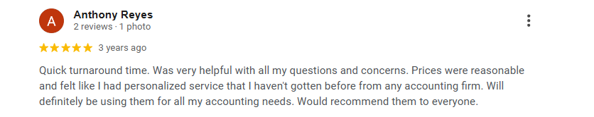 Five-star Google review from Anthony Reyes: “Quick turnaround time. Was very helpful with all my questions and concerns. Prices were reasonable and felt like I had personalized service that I haven’t gotten before from any accounting firm. Will definitely be using them for all my accounting needs. Would recommend them to everyone.”